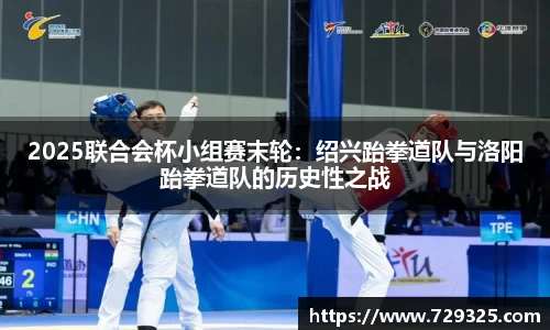 2025联合会杯小组赛末轮：绍兴跆拳道队与洛阳跆拳道队的历史性之战